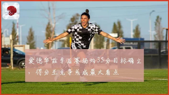 爱德华兹季后赛场均35分目标确立,得分王竞争或成最大看点