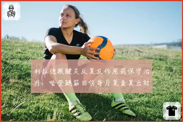 利拉德跟腱炎反复发作用药保守治疗,哈登腿筋旧伤每月复查复出时间推迟对比