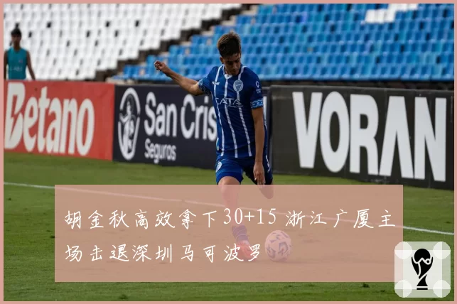 胡金秋高效拿下30+15 浙江广厦主场击退深圳马可波罗