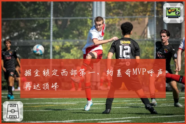 掘金锁定西部第一,约基奇MVP呼声再达顶峰