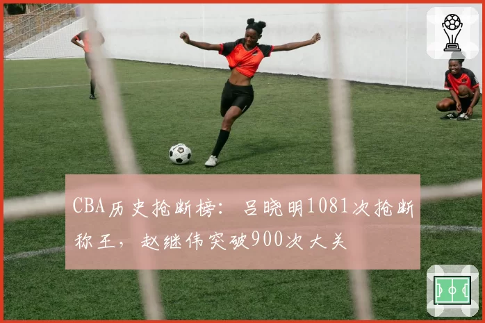 CBA历史抢断榜：吕晓明1081次抢断称王，赵继伟突破900次大关