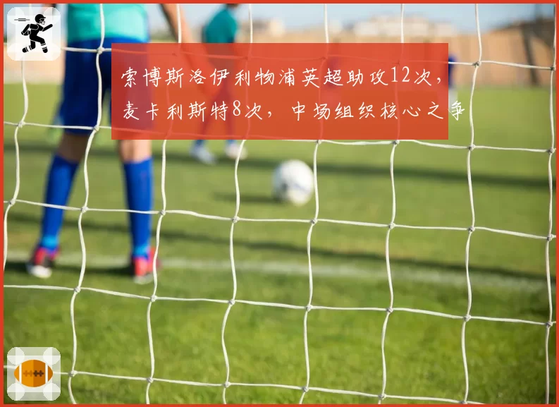 索博斯洛伊利物浦英超助攻12次，麦卡利斯特8次，中场组织核心之争白热化
