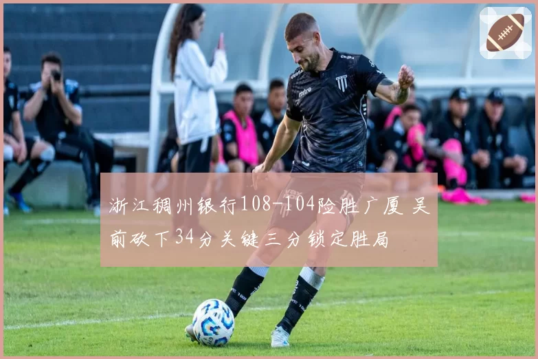 浙江稠州银行108-104险胜广厦 吴前砍下34分关键三分锁定胜局