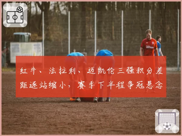 红牛、法拉利、迈凯伦三强积分差距逐站缩小,赛季下半程争冠悬念再起