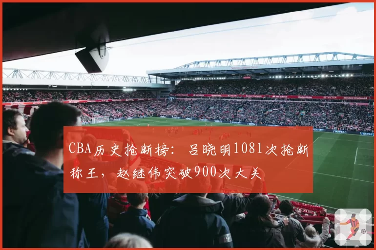 CBA历史抢断榜：吕晓明1081次抢断称王，赵继伟突破900次大关
