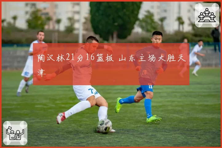 陶汉林21分16篮板 山东主场大胜天津