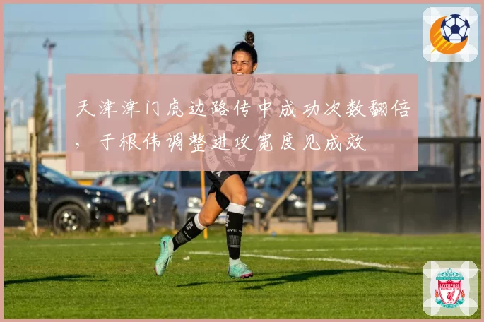 天津津门虎边路传中成功次数翻倍，于根伟调整进攻宽度见成效
