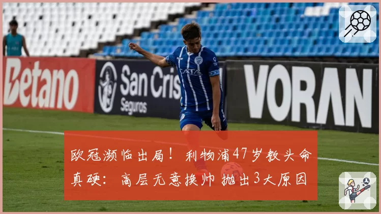 欧冠濒临出局!利物浦47岁教头命真硬:高层无意换帅 抛出3大原因