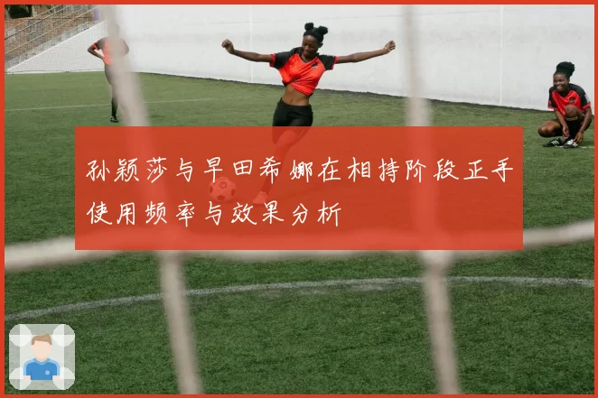 孙颖莎与早田希娜在相持阶段正手使用频率与效果分析