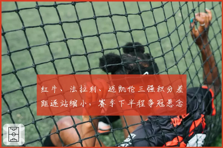 红牛、法拉利、迈凯伦三强积分差距逐站缩小,赛季下半程争冠悬念再起