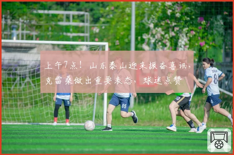 上午7点！山东泰山迎来振奋喜讯，克雷桑做出重要表态，球迷点赞