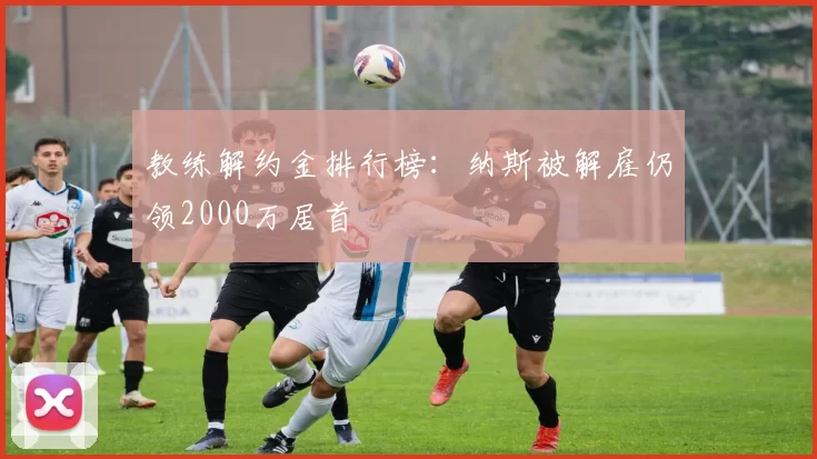 教练解约金排行榜：纳斯被解雇仍领2000万居首