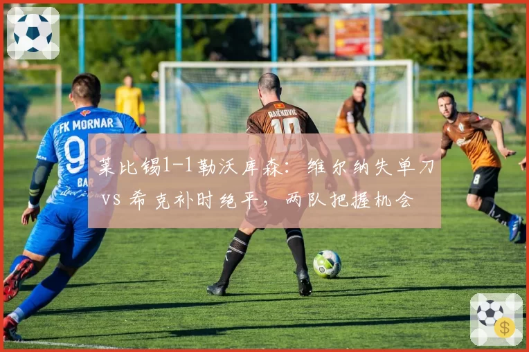 莱比锡1-1勒沃库森：维尔纳失单刀 vs 希克补时绝平，两队把握机会能力对比