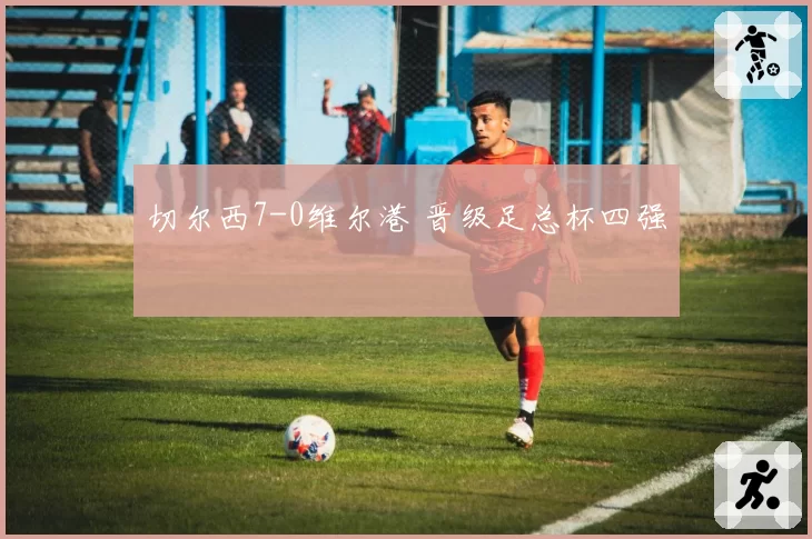 切尔西7-0维尔港 晋级足总杯四强