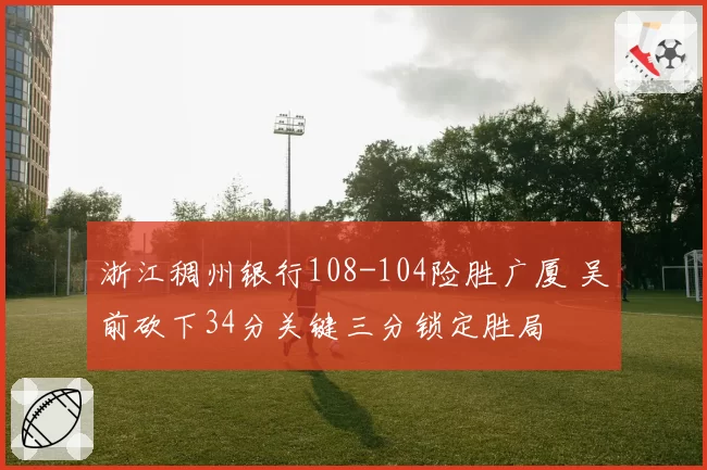浙江稠州银行108-104险胜广厦 吴前砍下34分关键三分锁定胜局
