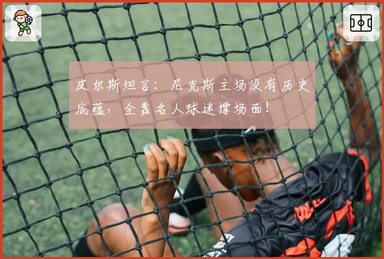 皮尔斯坦言:尼克斯主场没有历史底蕴,全靠名人球迷撑场面!