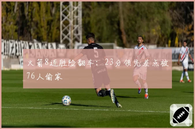 火箭8连胜险翻车：23分领先差点被76人偷家