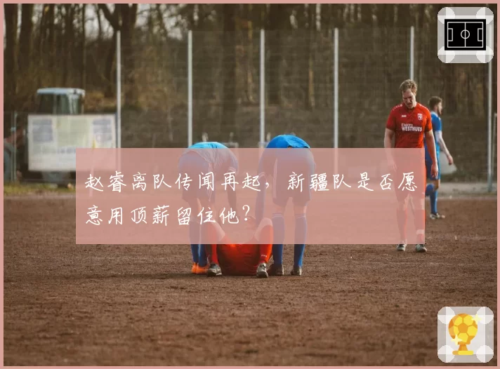 赵睿离队传闻再起，新疆队是否愿意用顶薪留住他？