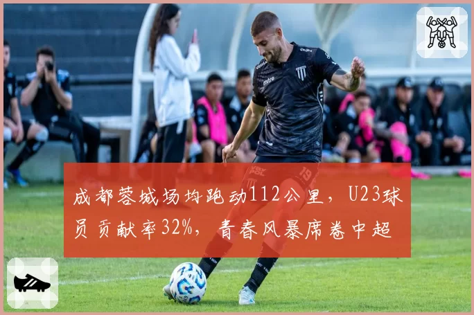 成都蓉城场均跑动112公里，U23球员贡献率32%，青春风暴席卷中超