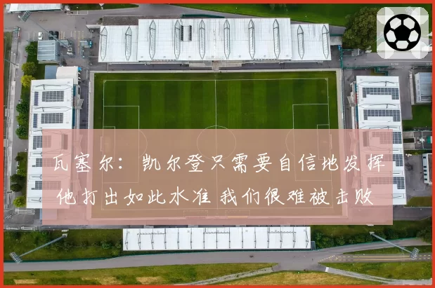 瓦塞尔：凯尔登只需要自信地发挥 他打出如此水准 我们很难被击败
