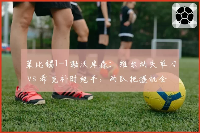 莱比锡1-1勒沃库森：维尔纳失单刀 vs 希克补时绝平，两队把握机会能力对比