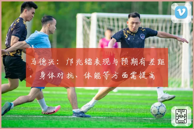 马德兴：邝兆镭表现与预期有差距，身体对抗、体能等方面需提高