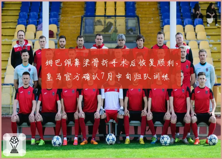 姆巴佩鼻梁骨折手术后恢复顺利,皇马官方确认7月中旬归队训练