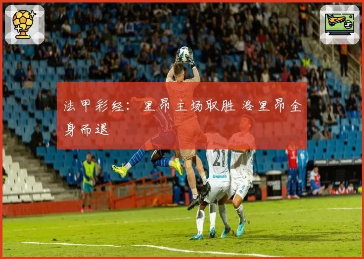 法甲彩经：里昂主场取胜 洛里昂全身而退