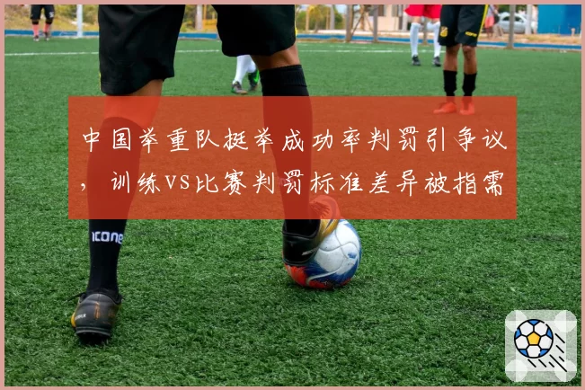 中国举重队挺举成功率判罚引争议，训练vs比赛判罚标准差异被指需统一