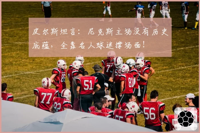 皮尔斯坦言:尼克斯主场没有历史底蕴,全靠名人球迷撑场面!