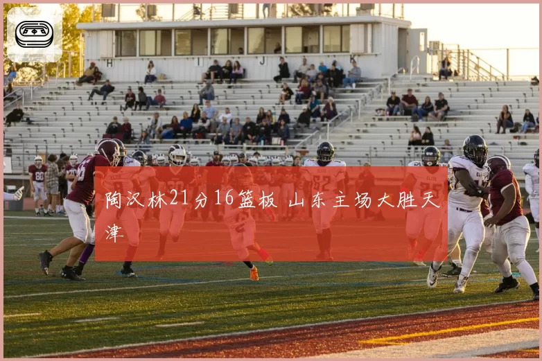 陶汉林21分16篮板 山东主场大胜天津