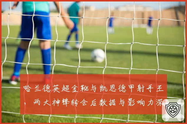 哈兰德英超金靴与凯恩德甲射手王,两大神锋转会后数据与影响力深度对比