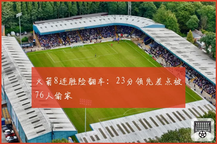 火箭8连胜险翻车：23分领先差点被76人偷家