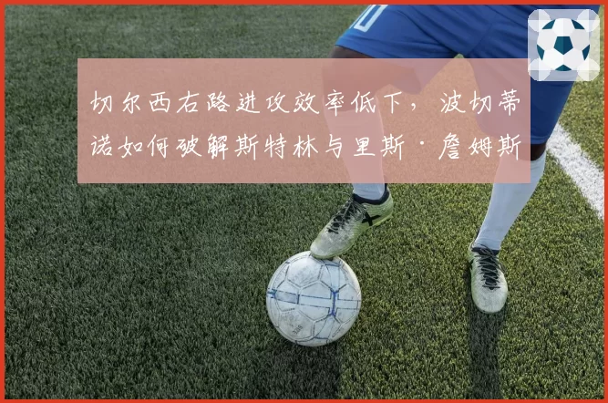 切尔西右路进攻效率低下，波切蒂诺如何破解斯特林与里斯·詹姆斯的兼容难题？
