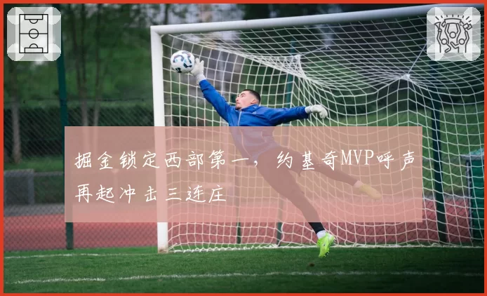 掘金锁定西部第一,约基奇MVP呼声再起冲击三连庄