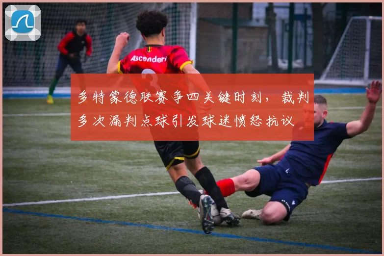 多特蒙德联赛争四关键时刻,裁判多次漏判点球引发球迷愤怒抗议