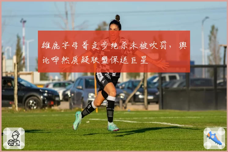 雄鹿字母哥走步绝杀未被吹罚,舆论哗然质疑联盟保送巨星