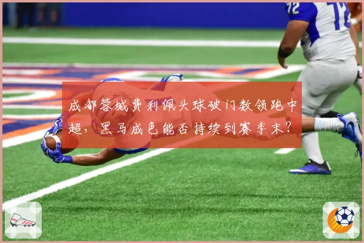 成都蓉城费利佩头球破门数领跑中超,黑马成色能否持续到赛季末?