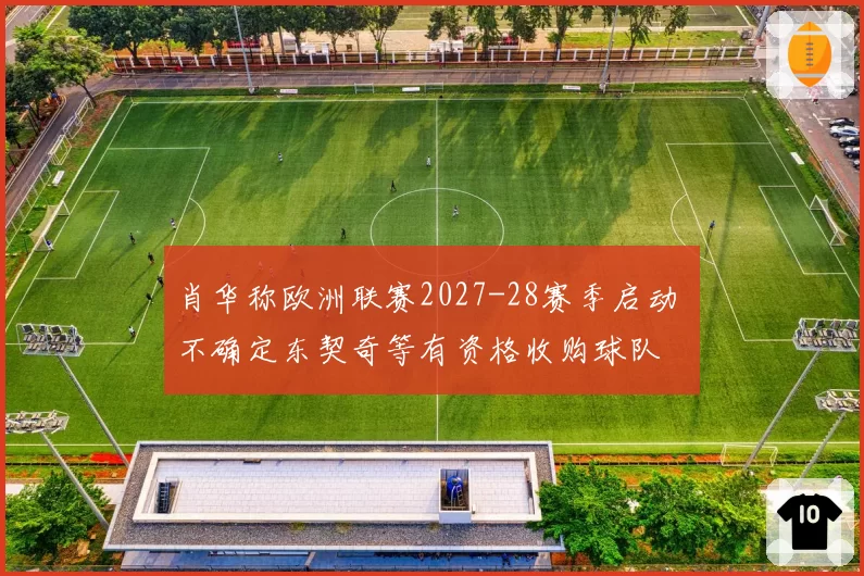 肖华称欧洲联赛2027-28赛季启动 不确定东契奇等有资格收购球队