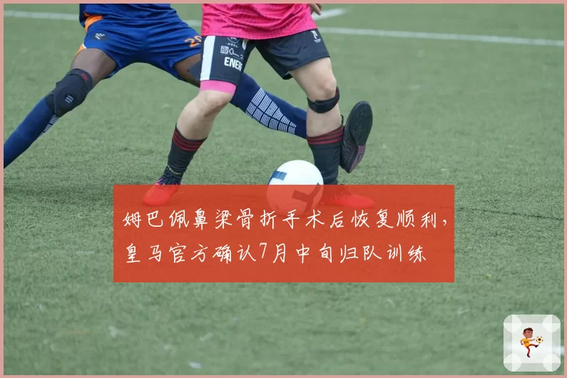 姆巴佩鼻梁骨折手术后恢复顺利,皇马官方确认7月中旬归队训练