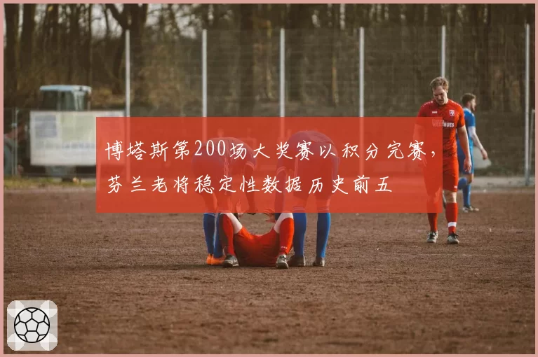 博塔斯第200场大奖赛以积分完赛，芬兰老将稳定性数据历史前五