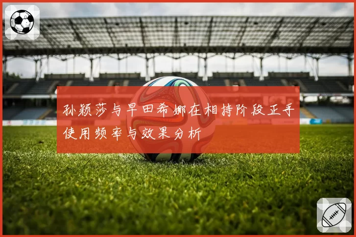 孙颖莎与早田希娜在相持阶段正手使用频率与效果分析