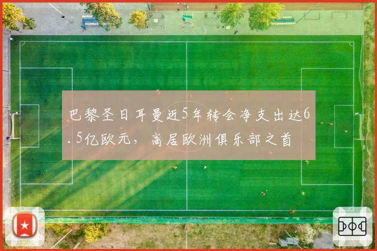 巴黎圣日耳曼近5年转会净支出达6.5亿欧元，高居欧洲俱乐部之首