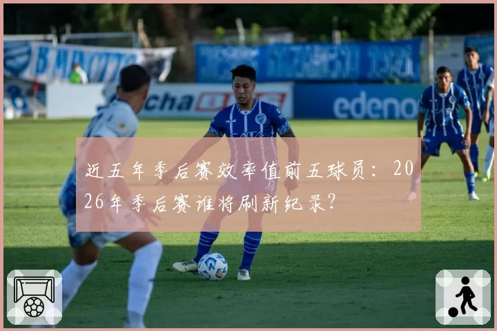 近五年季后赛效率值前五球员：2026年季后赛谁将刷新纪录？