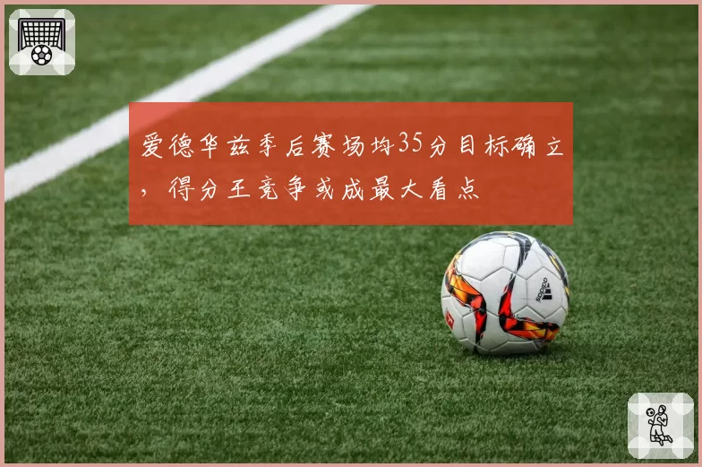 爱德华兹季后赛场均35分目标确立,得分王竞争或成最大看点