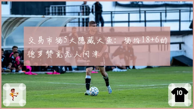 交易市场5大隐藏大鱼：场均18+6的德罗赞竟无人问津