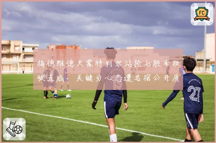 梅德维德夫蒙特利尔站抢七胜率跌破五成，关键分心态遭名宿公开质疑