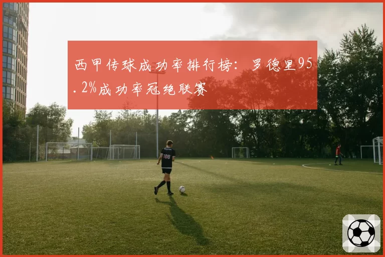 西甲传球成功率排行榜：罗德里95.2%成功率冠绝联赛