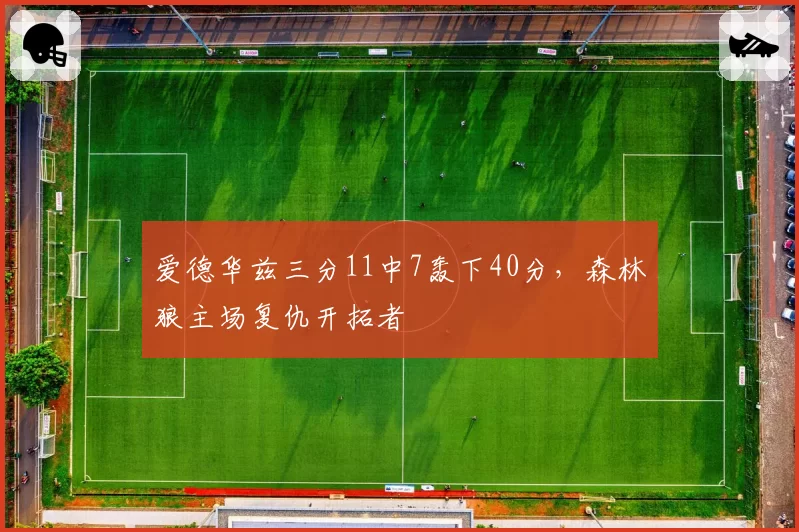 爱德华兹三分11中7轰下40分,森林狼主场复仇开拓者