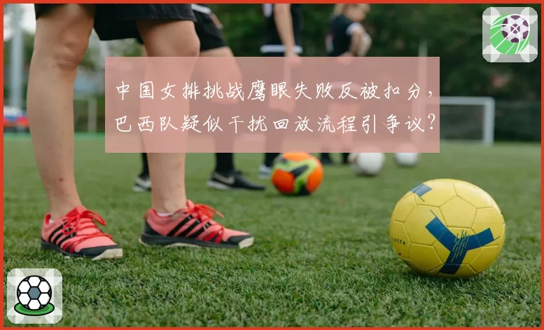 中国女排挑战鹰眼失败反被扣分，巴西队疑似干扰回放流程引争议？